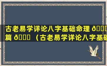 古老易学详论八字基础命理 🍁 篇 🐕 （古老易学详论八字基础命理篇pdf）